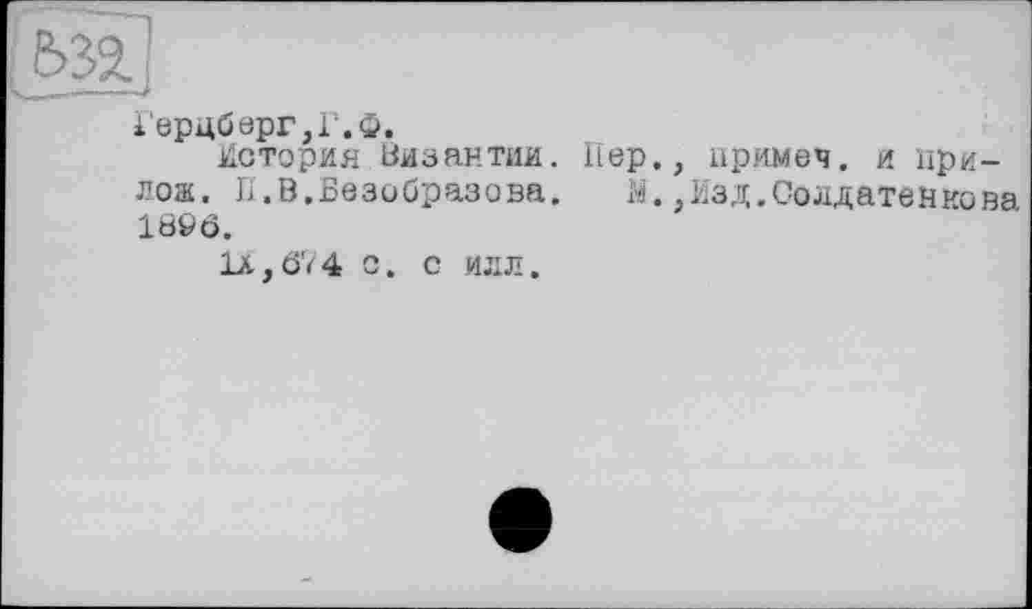 ﻿Герцберг,Г.Ф.
История Византии. Пер., примеч. и ири-лож. П.В.Безобразова. М.,Изд.Солдатенкова 189Ô.
1X,Ô74 с. С ИЛЛ.